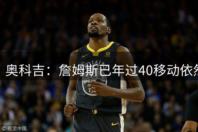 奥科吉：詹姆斯已年过40移动依然如新秀般轻盈 状态几乎无下滑